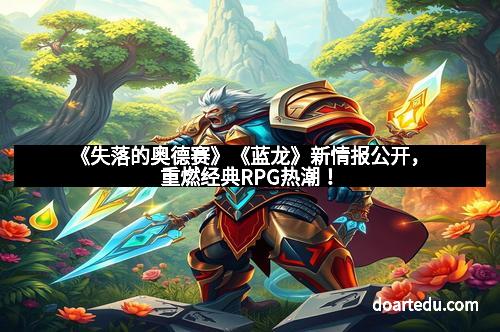 《失落的奥德赛》《蓝龙》新情报公开,重燃经典RPG热潮!