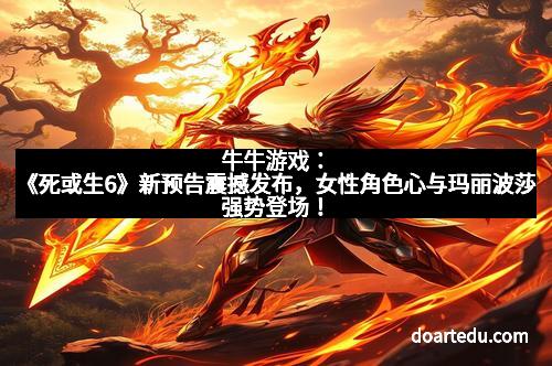 牛牛游戏:《死或生6》新预告震撼发布,女性角色心与玛丽波莎强势登场!